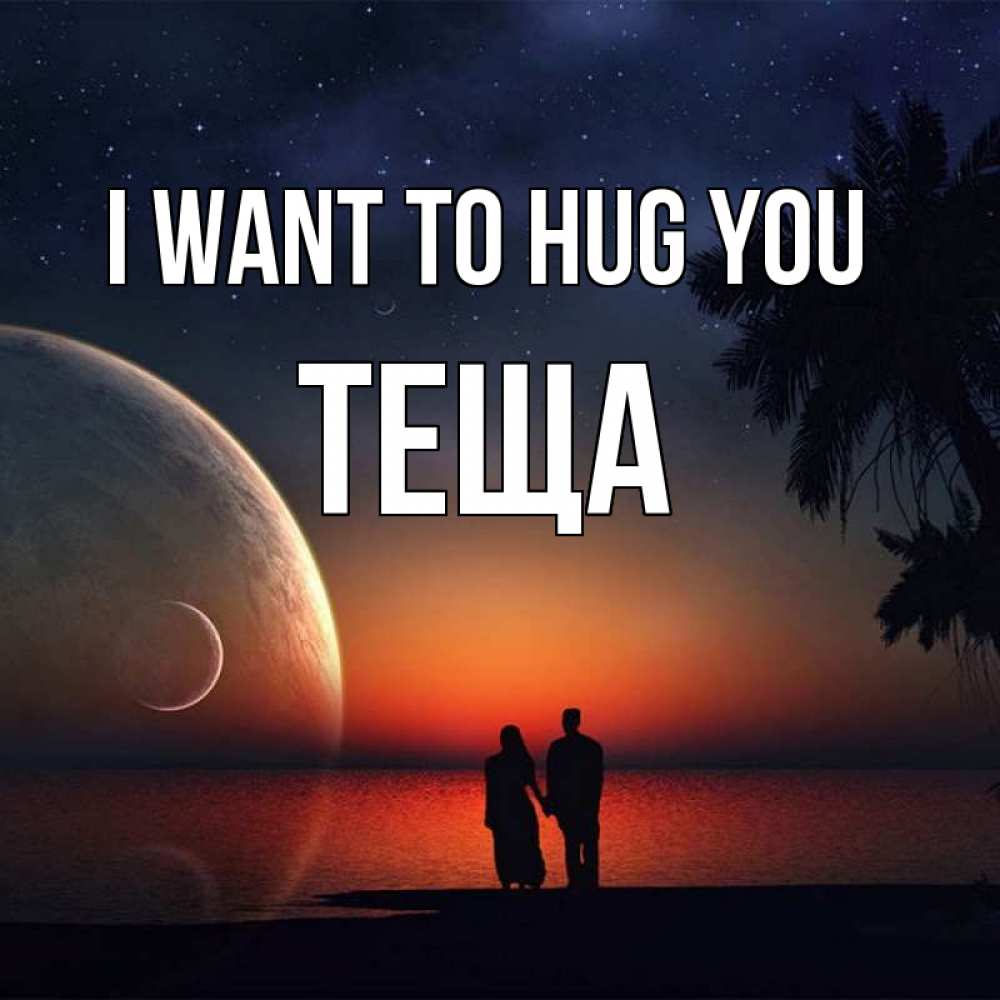 Greetings card с именем, Теща I want to hug you восход спутников Greetings with text for free download 