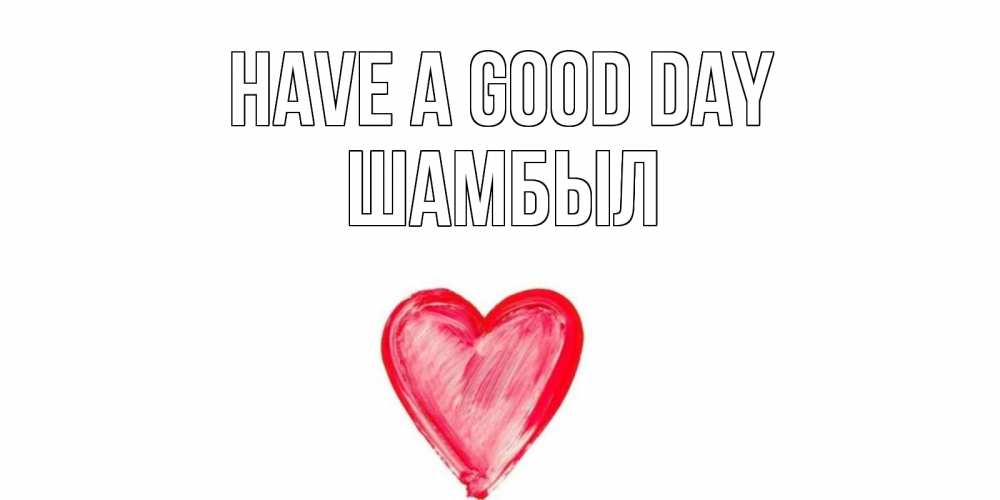 Greetings card с именем, ШАМБЫЛ Have a good day прекрасного дня любимой Greetings with text for free download 