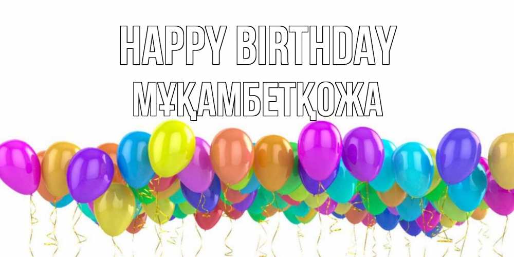 Greetings card с именем, Мұқамбетқожа Happy Birthday шары на день рождения всех цветов радуги Greetings with text for free download 