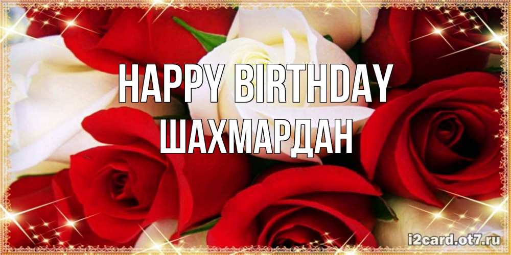 Greetings card с именем, ШАХМАРДАН Happy Birthday открытка на день рождения с белыми и красными розами Greetings with text for free download 