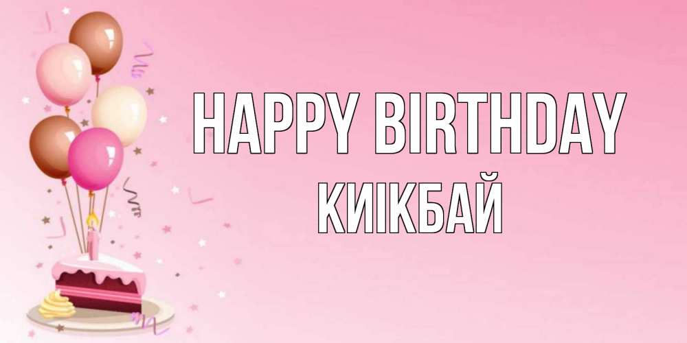 Greetings card с именем, Киікбай Happy Birthday розовая открытка с шарами и тортинкой на день рождения Greetings with text for free download 