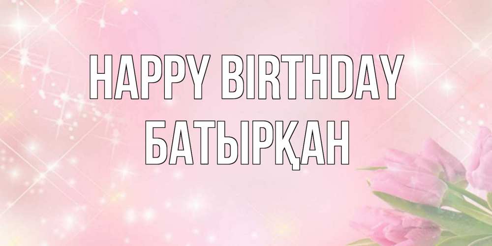 Greetings card с именем, Батырқан Happy Birthday открытки в нежных цветах Greetings with text for free download 