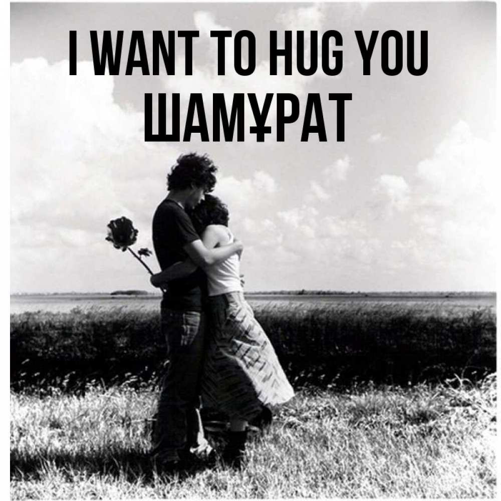 Greetings card с именем, ШАМҰРАТ I want to hug you чернобелое фото Greetings with text for free download 