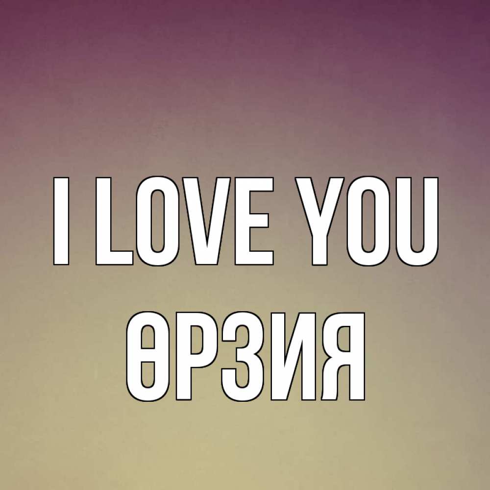 Greetings card с именем, ӨРЗИЯ I love you для любимой Greetings with text for free download 