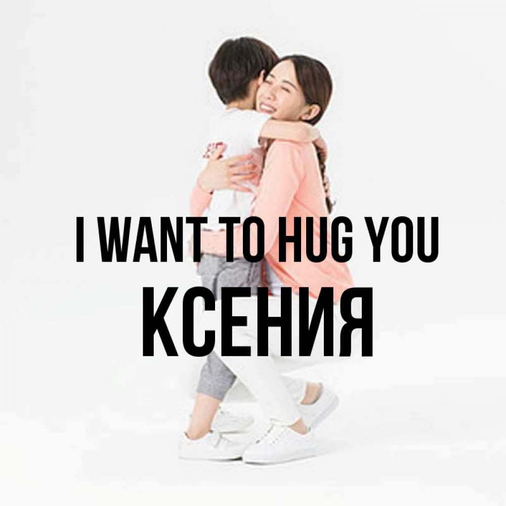 Greetings card с именем, Ксения I want to hug you соскучилась по сыну Greetings with text for free download 