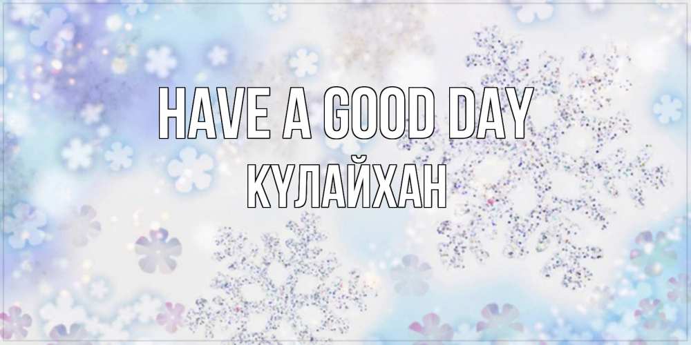 Greetings card с именем, КҮЛАЙХАН Have a good day снежинки с пожеланиями удачного дня Greetings with text for free download 