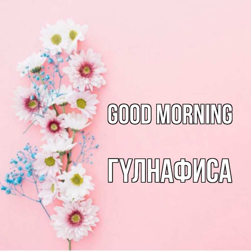 Greetings card с именем, ГҮЛНАФИСА Good morning цветы с подписью Greetings with text for free download 