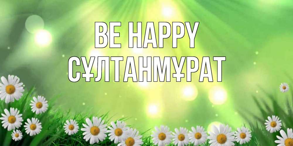 Greetings card с именем, СҰЛТАНМҰРАТ Be happy открытка с ромашками и солнечными лучами Greetings with text for free download 