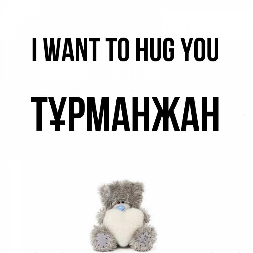 Greetings card с именем, ТҰРМАНЖАН I want to hug you медвежонок с сердечком белого цвета Greetings with text for free download 