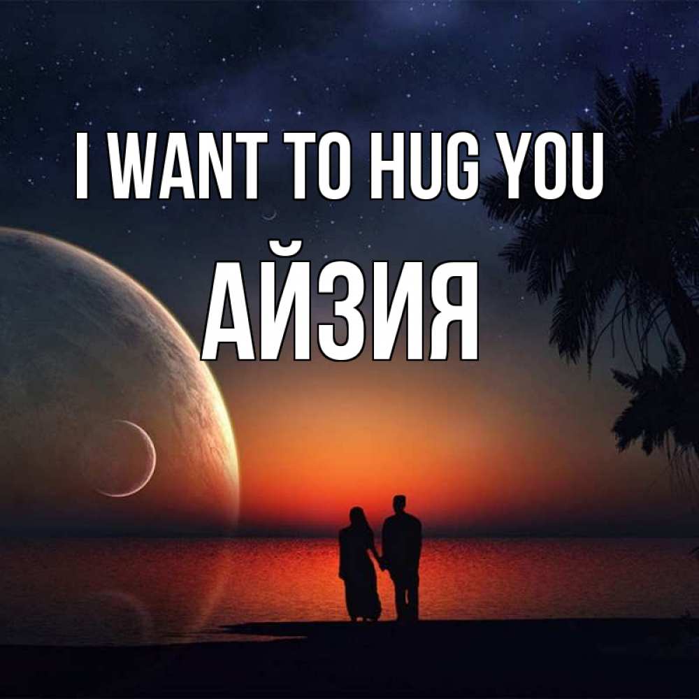 Greetings card с именем, АЙЗИЯ I want to hug you восход спутников Greetings with text for free download 
