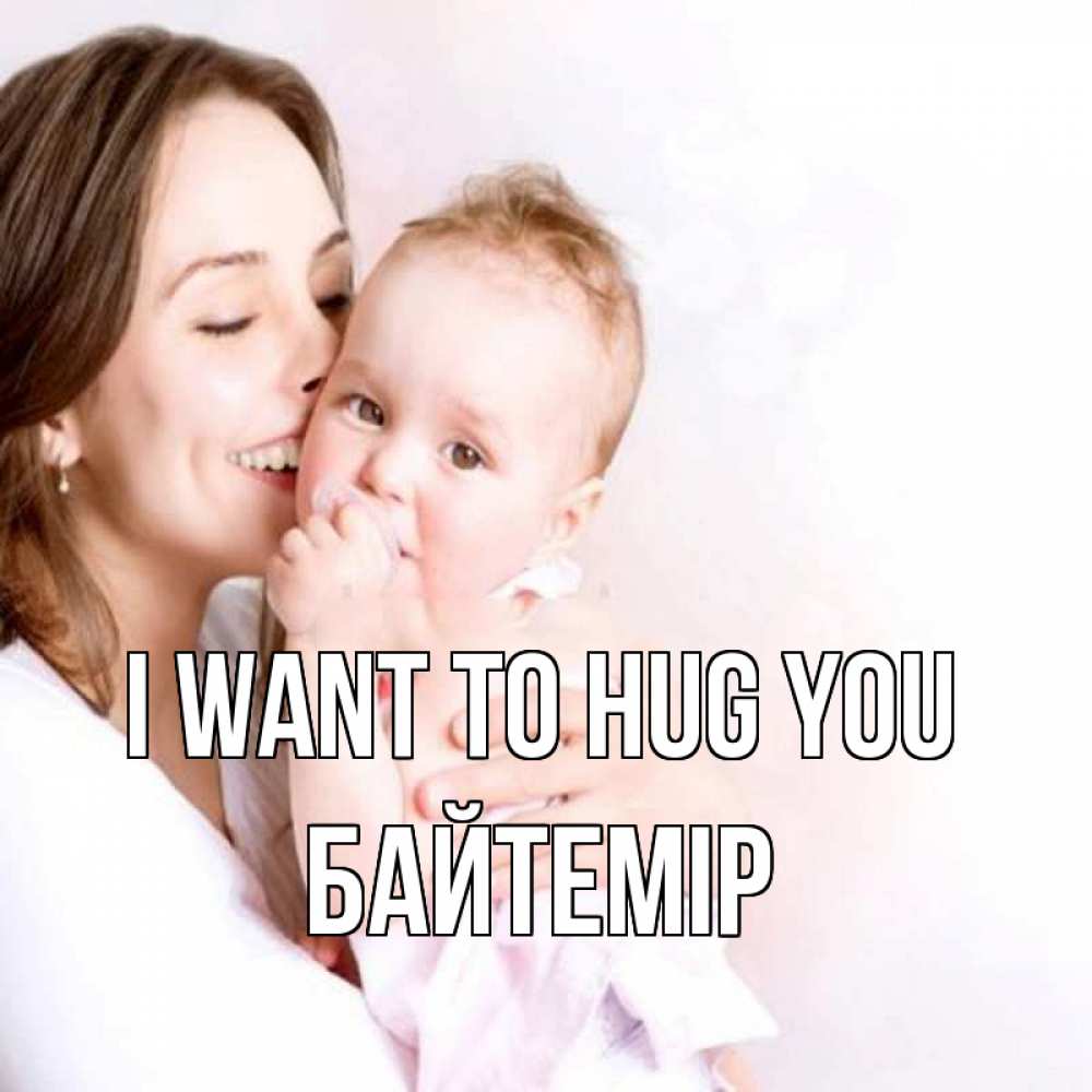 Greetings card с именем, Байтемір I want to hug you фото счастливой мамы и ребенка Greetings with text for free download 