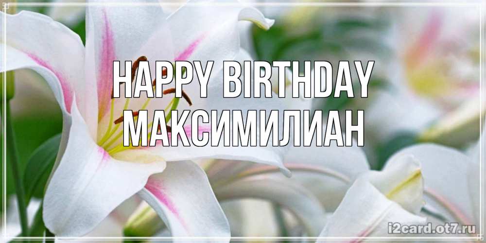 Greetings card с именем, Максимилиан Happy Birthday открытка с белой лилией Greetings with text for free download 