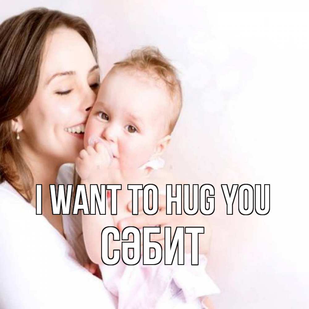 Greetings card с именем, СӘБИТ I want to hug you фото счастливой мамы и ребенка Greetings with text for free download 