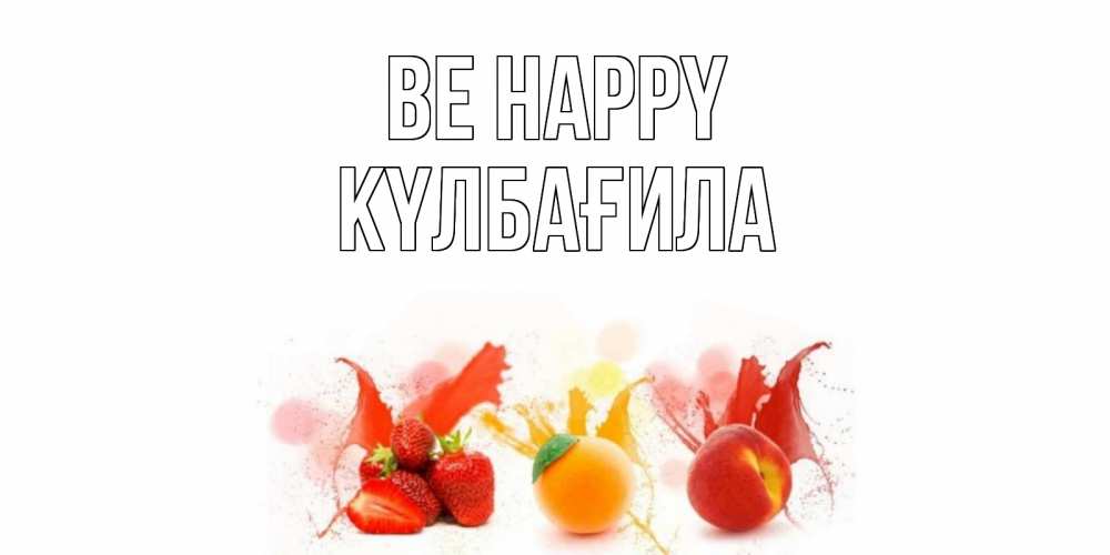 Greetings card с именем, КҮЛБАҒИЛА Be happy фрукты, сок Greetings with text for free download 