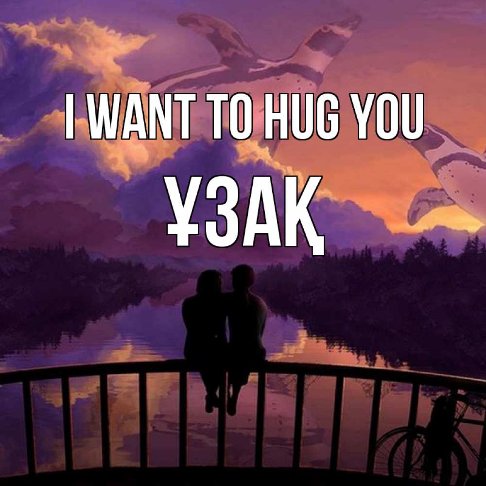 Greetings card с именем, ҰЗАҚ I want to hug you парочка сидит на мосте или на набережной Greetings with text for free download 