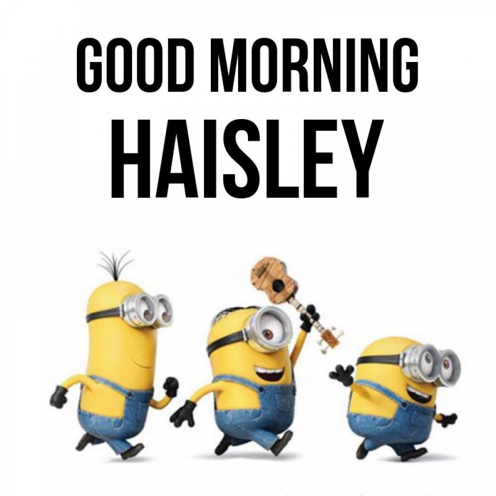 Greetings card с именем, Haisley Good morning миньоны и прекрасное утро Greetings with text for free download 