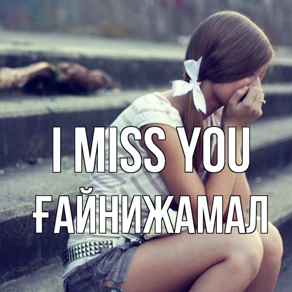 Greetings card с именем, ҒАЙНИЖАМАЛ I miss you девушка плачет Greetings with text for free download 