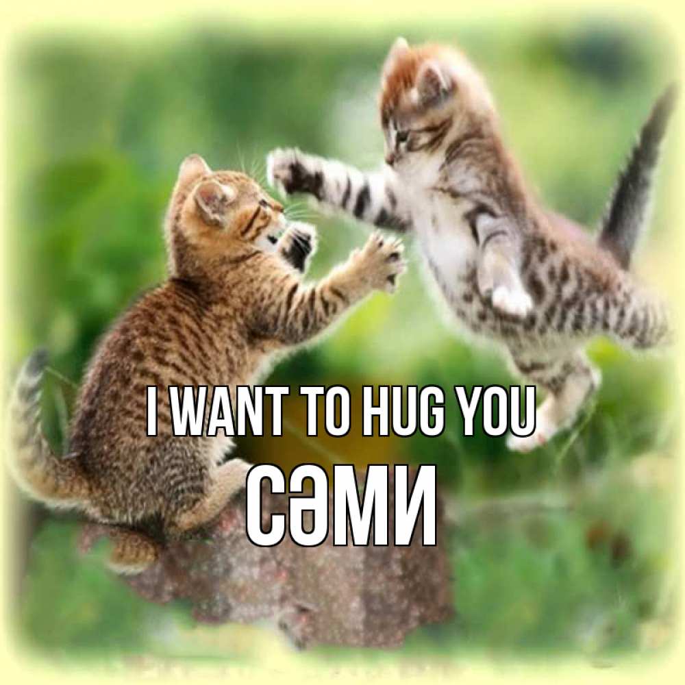 Greetings card с именем, СӘМИ I want to hug you игры котят Greetings with text for free download 