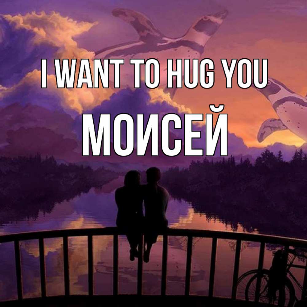 Greetings card с именем, Моисей I want to hug you парочка сидит на мосте или на набережной Greetings with text for free download 
