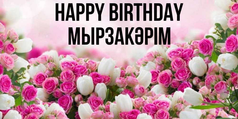 Greetings card с именем, Мырзакәрім Happy Birthday открытка с разными розами Greetings with text for free download 