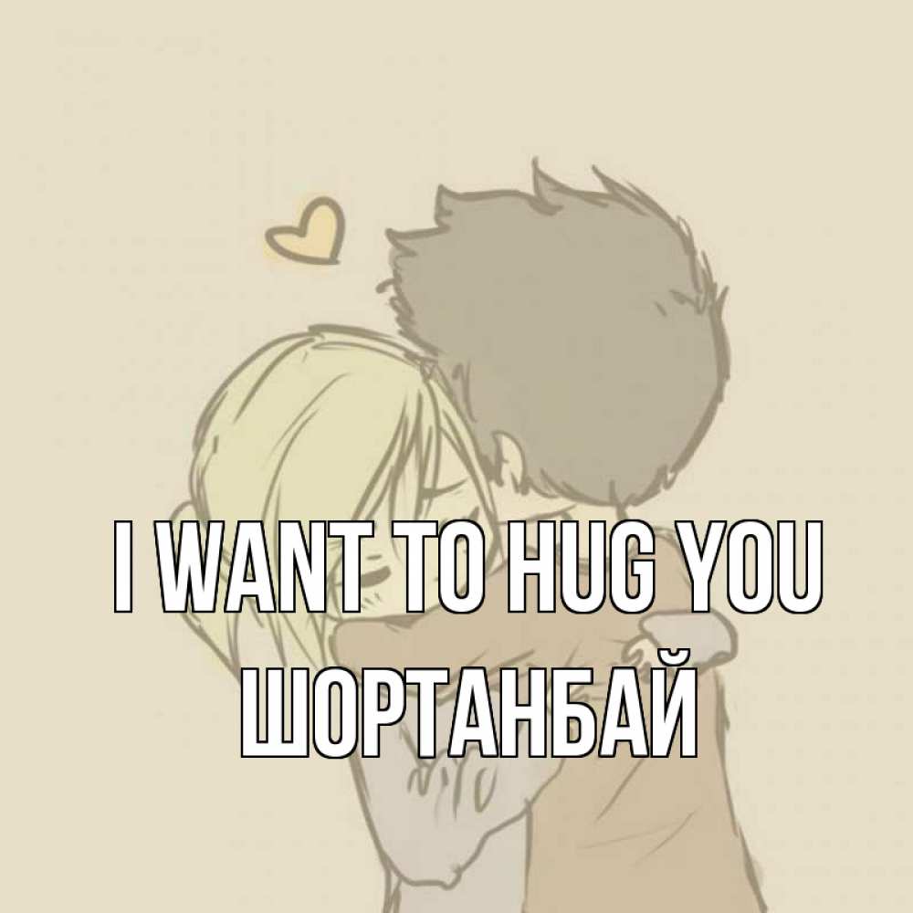 Greetings card с именем, ШОРТАНБАЙ I want to hug you с сердечком рисунок Greetings with text for free download 