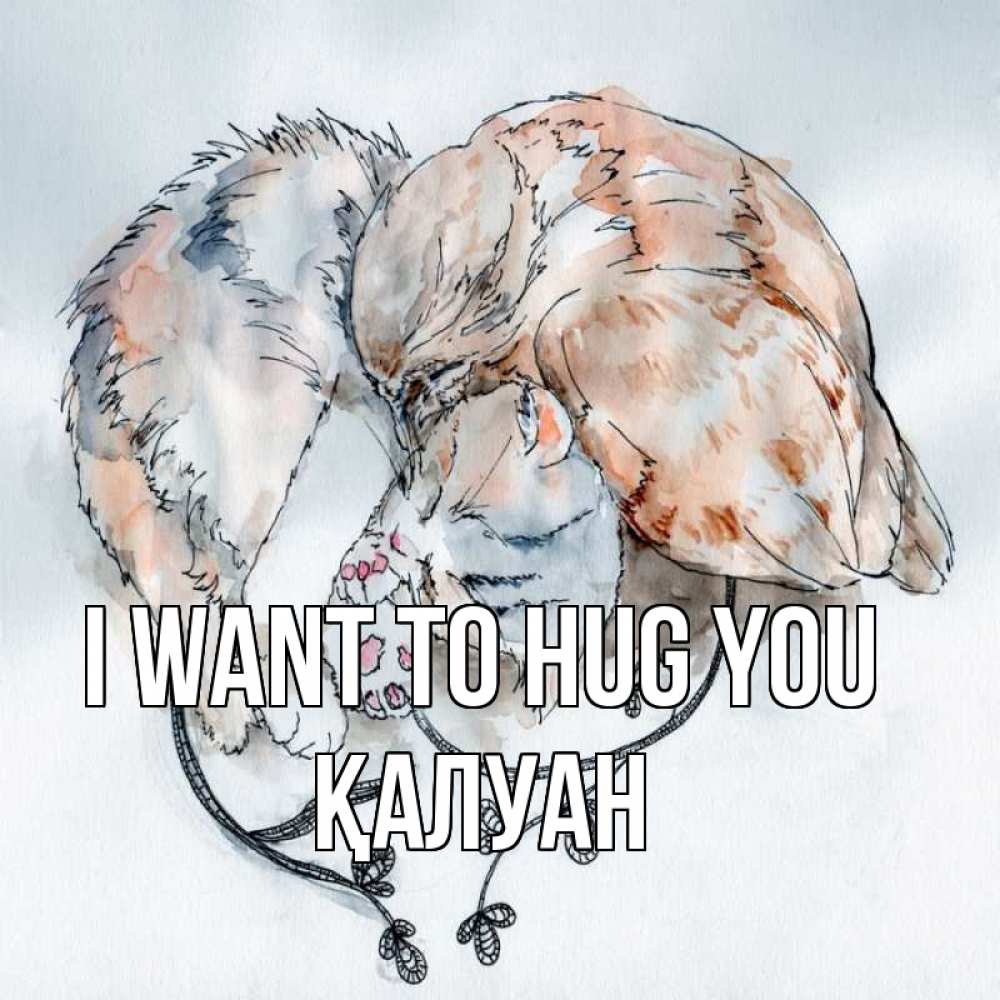Greetings card с именем, ҚАЛУАН I want to hug you можно быть вместе даже когда очень разные Greetings with text for free download 