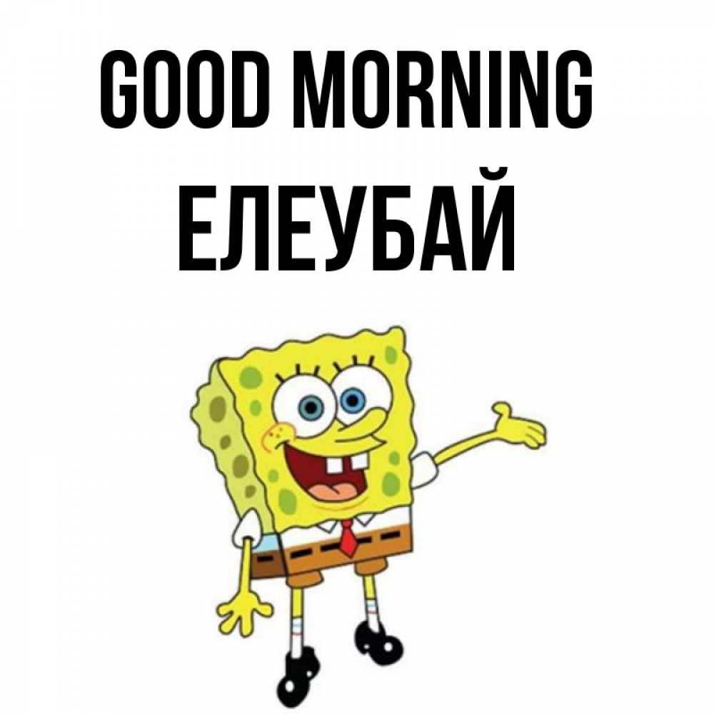 Greetings card с именем, Елеубай Good morning губка боб улыбается Greetings with text for free download 