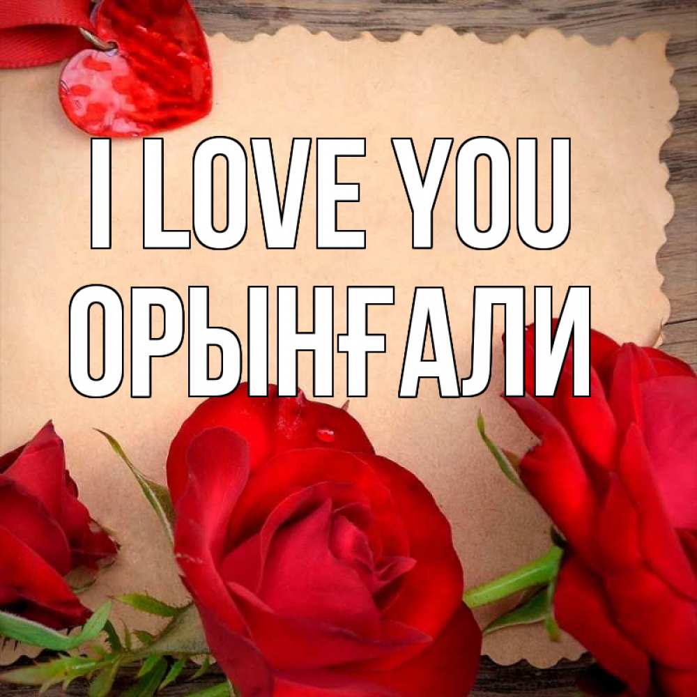 Greetings card с именем, ОРЫНҒАЛИ I love you розы сердце 1 Greetings with text for free download 