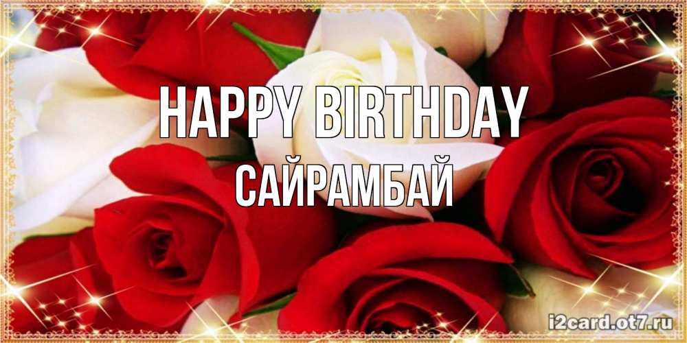 Greetings card с именем, САЙРАМБАЙ Happy Birthday открытка на день рождения с белыми и красными розами Greetings with text for free download 