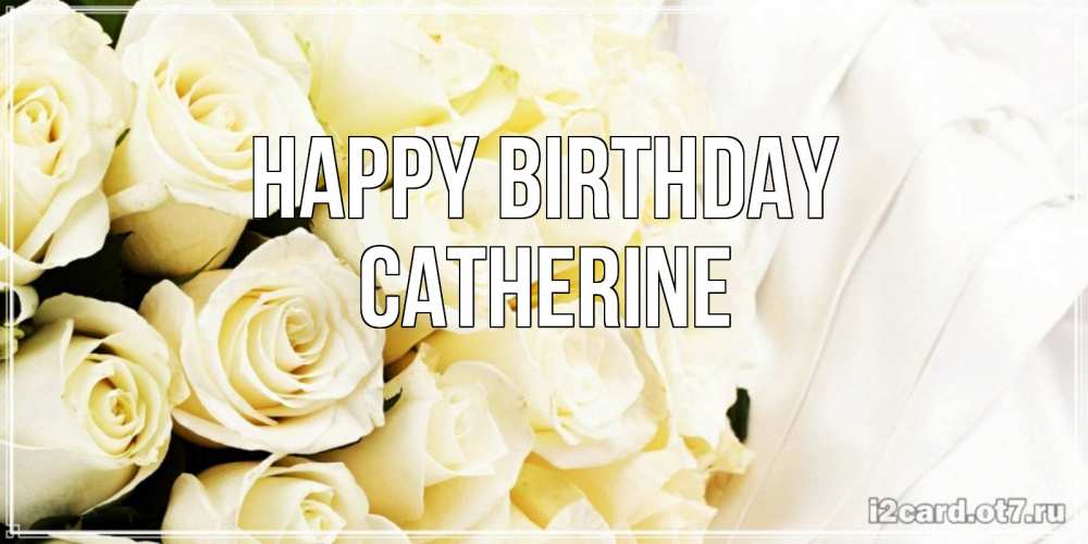 Greetings card с именем, Catherine Happy Birthday белые розы в букете Greetings with text for free download 