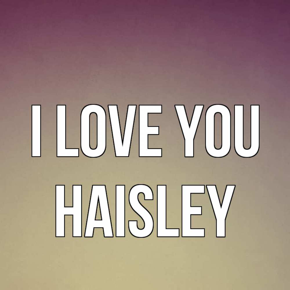 Greetings card с именем, Haisley I love you для любимой Greetings with text for free download 