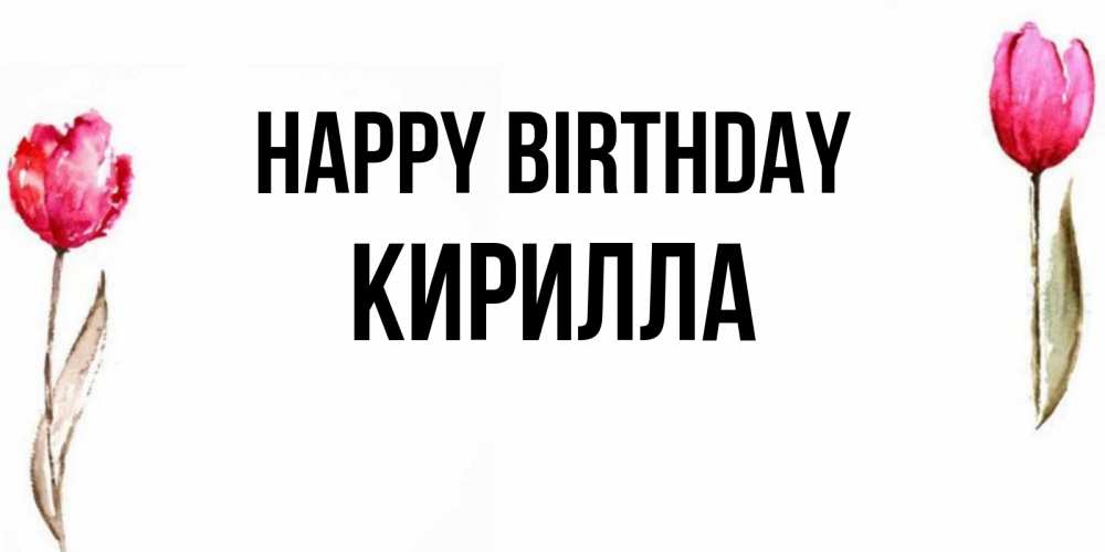 Greetings card с именем, Кирилла Happy Birthday открытки акварелью с цветами Greetings with text for free download 