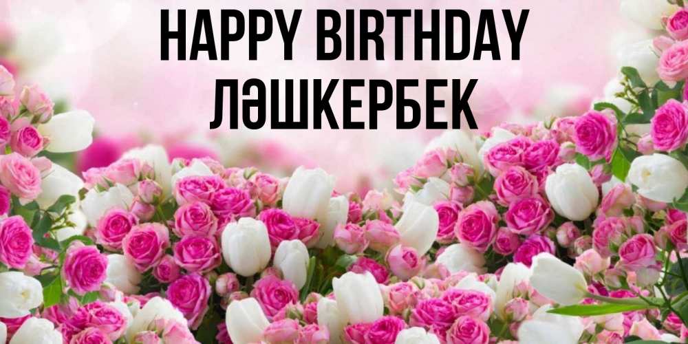 Greetings card с именем, ЛӘШКЕРБЕК Happy Birthday открытка с разными розами Greetings with text for free download 