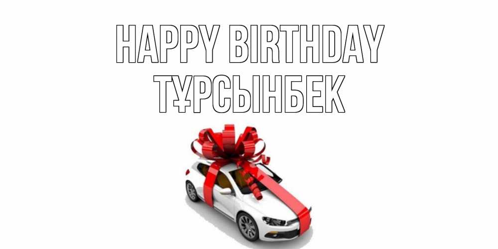 Greetings card с именем, ТҰРСЫНБЕК Happy Birthday машина, лента Greetings with text for free download 