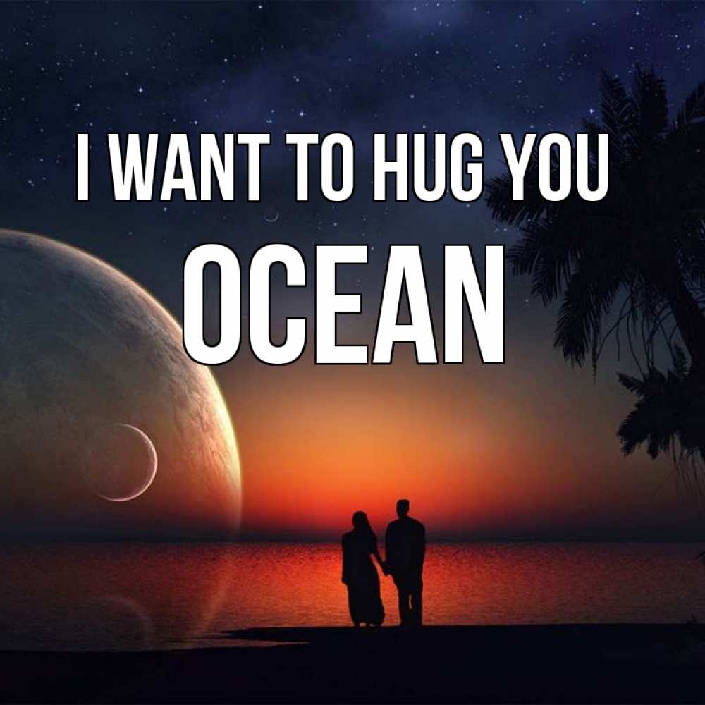 Greetings card с именем, Ocean I want to hug you восход спутников Greetings with text for free download 