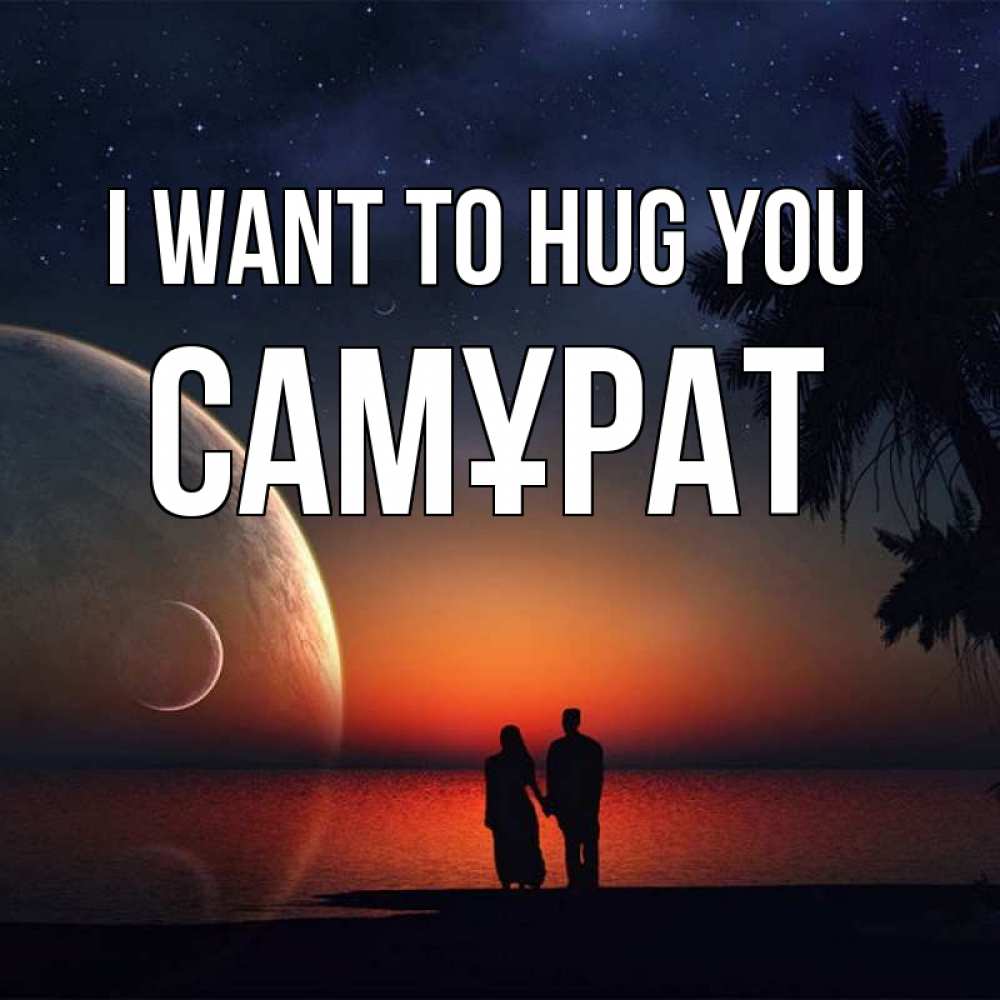 Greetings card с именем, САМҰРАТ I want to hug you восход спутников Greetings with text for free download 
