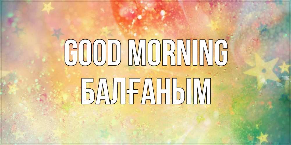 Greetings card с именем, БАЛҒАНЫМ Good morning красивая открытка с пожеланиями добрейшего утра Greetings with text for free download 