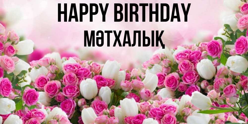 Greetings card с именем, МӘТХАЛЫҚ Happy Birthday открытка с разными розами Greetings with text for free download 