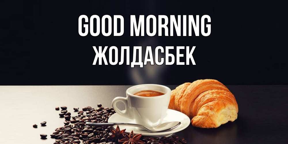 Greetings card с именем, Жолдасбек Good morning зерна кофе и кофе на завтрак с круасаном Greetings with text for free download 