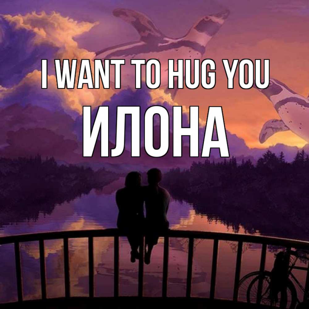 Greetings card с именем, Илона I want to hug you парочка сидит на мосте или на набережной Greetings with text for free download 