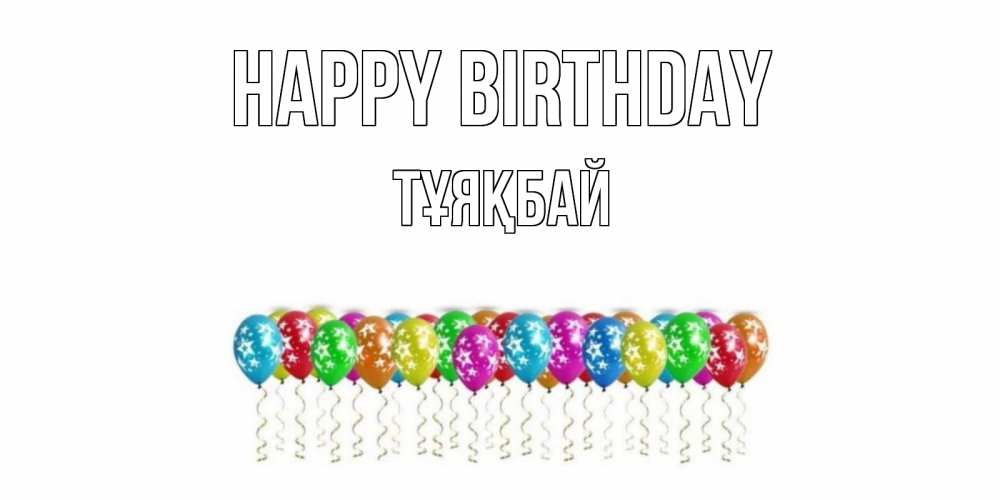 Greetings card с именем, ТҰЯҚБАЙ Happy Birthday Воздушные шары, звезды Greetings with text for free download 
