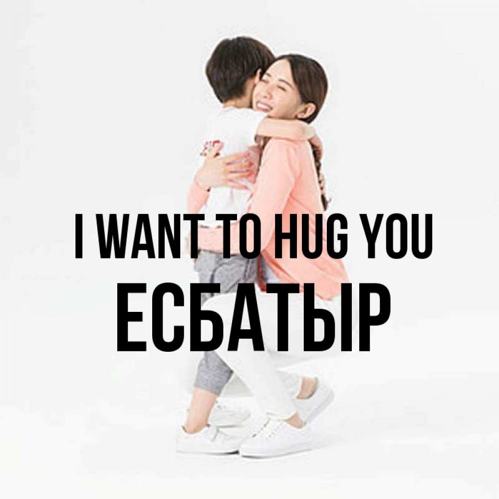 Greetings card с именем, Есбатыр I want to hug you соскучилась по сыну Greetings with text for free download 