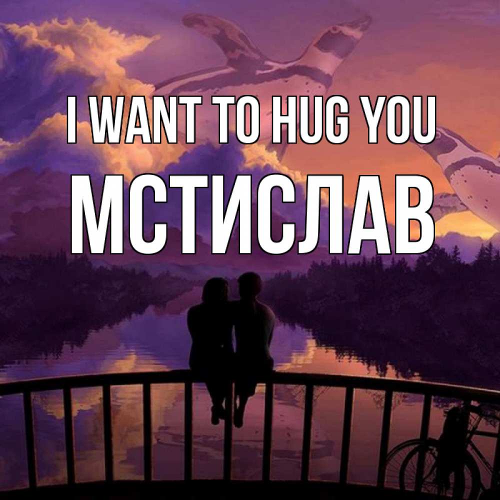 Greetings card с именем, Мстислав I want to hug you парочка сидит на мосте или на набережной Greetings with text for free download 