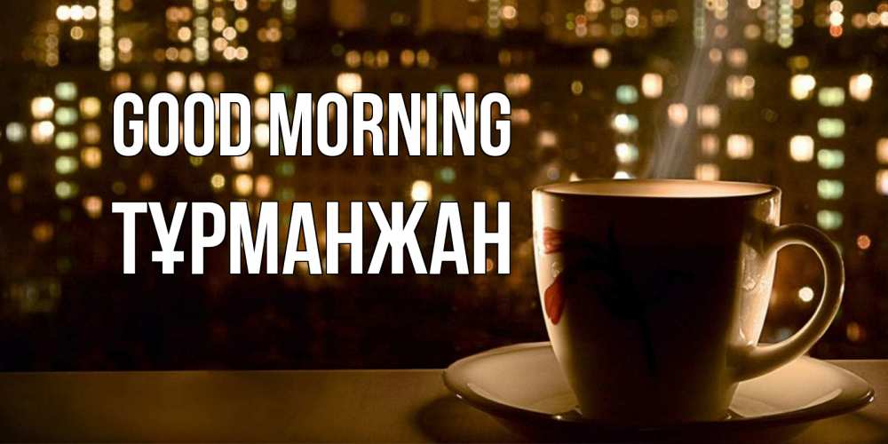 Greetings card с именем, ТҰРМАНЖАН Good morning утрешнее настроение Greetings with text for free download 