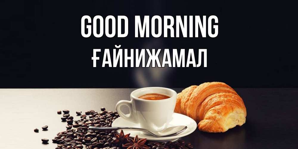 Greetings card с именем, ҒАЙНИЖАМАЛ Good morning зерна кофе и кофе на завтрак с круасаном Greetings with text for free download 