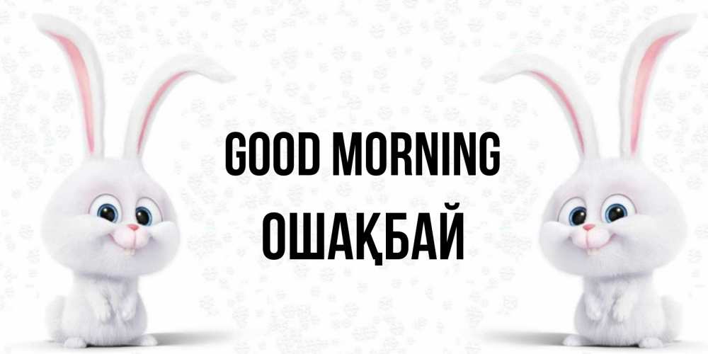 Greetings card с именем, ОШАҚБАЙ Good morning кролики с длинными ушками Greetings with text for free download 