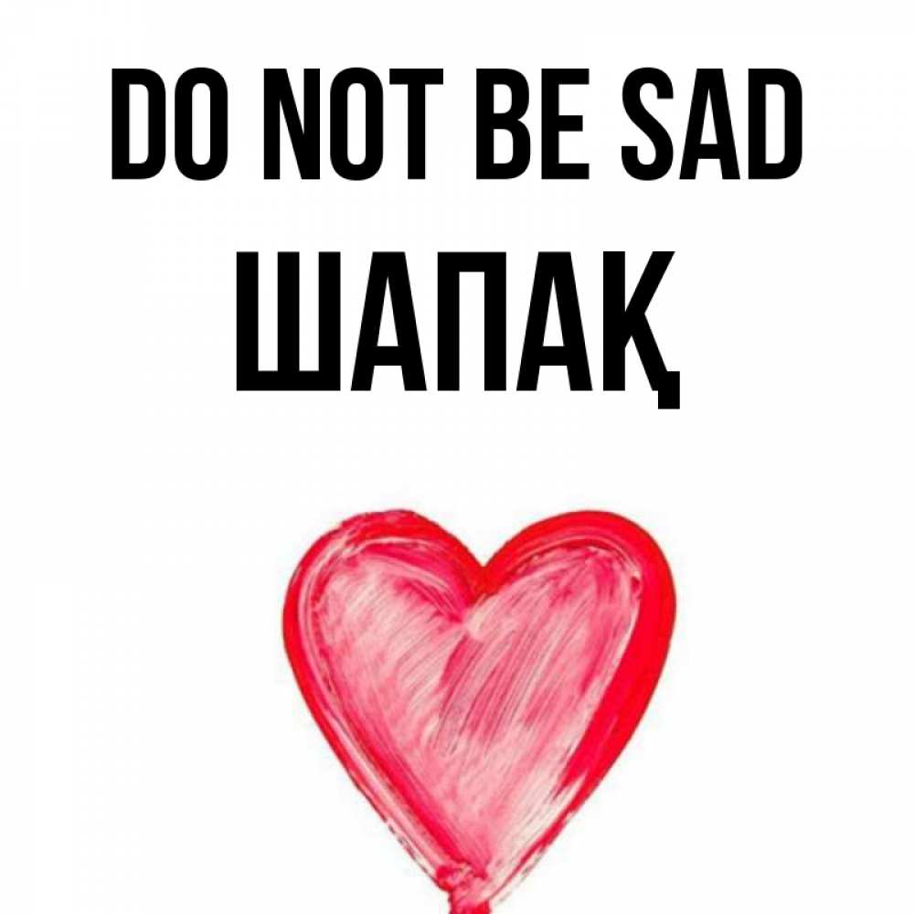 Greetings card с именем, ШАПАҚ Do not be sad сердечко Greetings with text for free download 