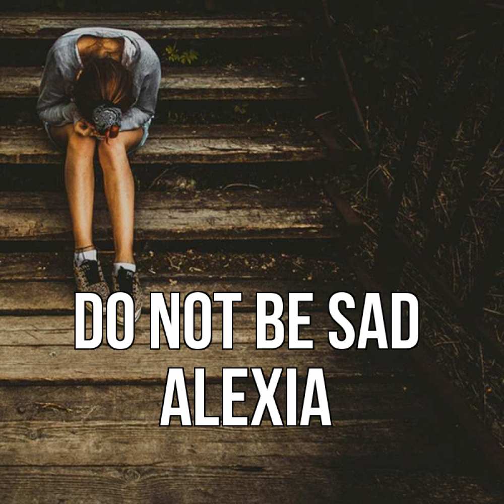 Greetings card с именем, Alexia Do not be sad девушка сидит на деревянных ступеньках Greetings with text for free download 