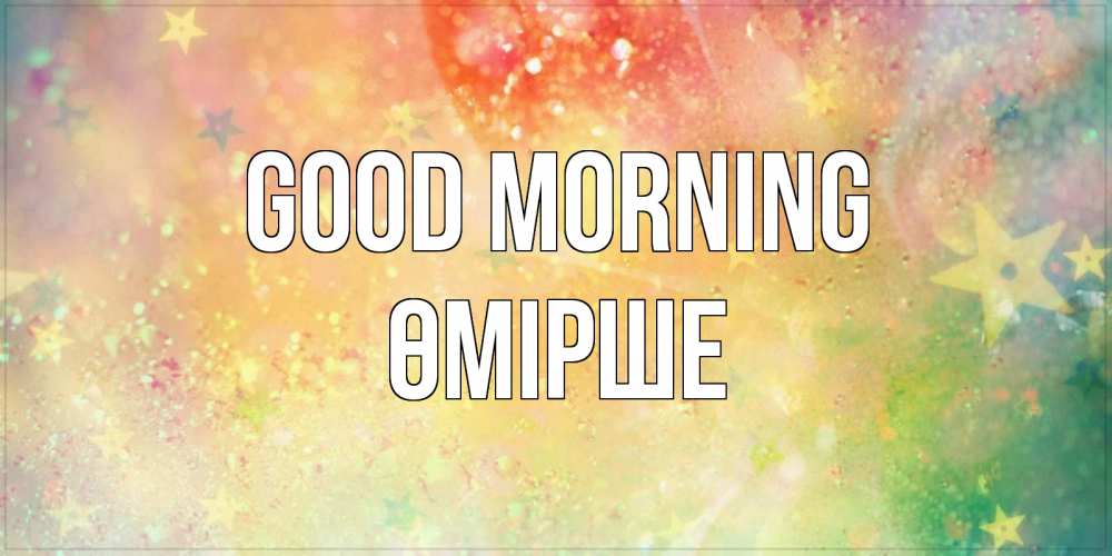 Greetings card с именем, ӨМІРШЕ Good morning красивая открытка с пожеланиями добрейшего утра Greetings with text for free download 