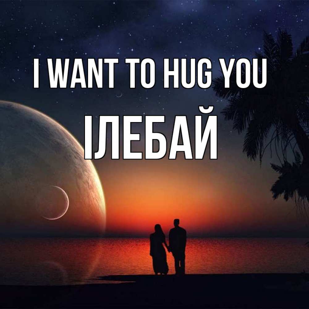 Greetings card с именем, Ілебай I want to hug you восход спутников Greetings with text for free download 